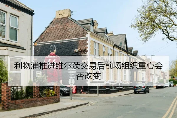利物浦推进维尔茨交易后前场组织重心会否改变