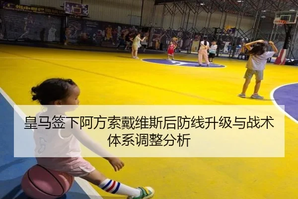 皇马签下阿方索戴维斯后防线升级与战术体系调整分析