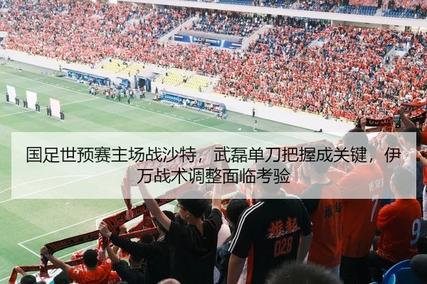 国足世预赛主场战沙特，武磊单刀把握成关键，伊万战术调整面临考验