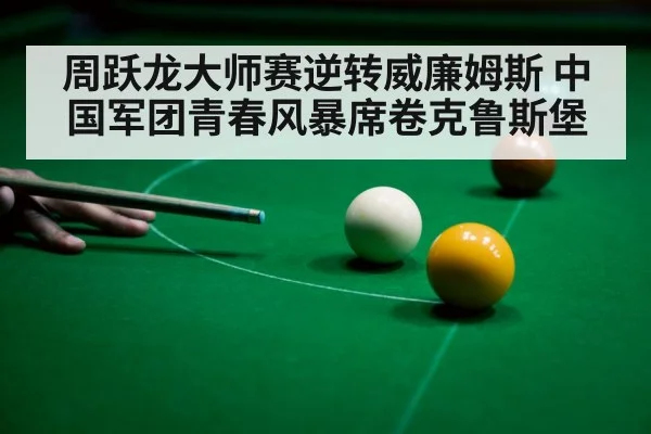 周跃龙大师赛逆转威廉姆斯 中国军团青春风暴席卷克鲁斯堡
