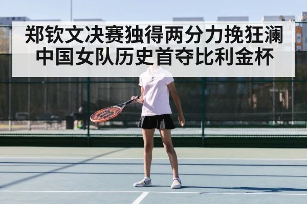 郑钦文决赛独得两分力挽狂澜 中国女队历史首夺比利金杯