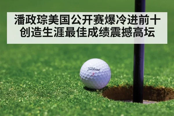 潘政琮美国公开赛爆冷进前十创造生涯最佳成绩震撼高坛