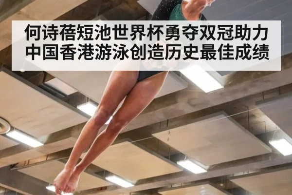 何诗蓓短池世界杯勇夺双冠助力中国香港游泳创造历史最佳成绩